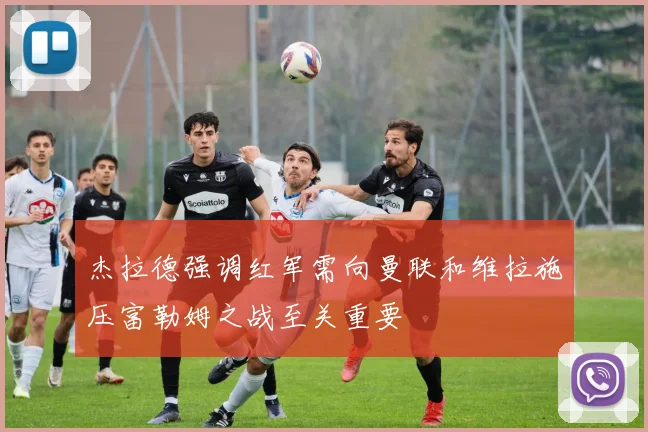 杰拉德强调红军需向曼联和维拉施压富勒姆之战至关重要