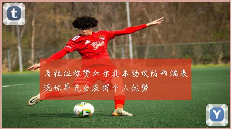 马祖拉称赞加尔扎本场攻防两端表现优异充分发挥个人优势