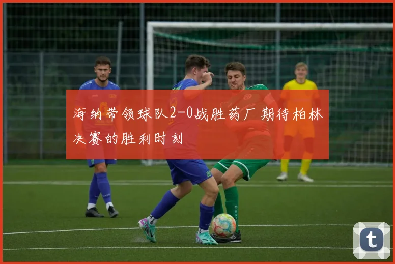 海纳带领球队2-0战胜药厂期待柏林决赛的胜利时刻