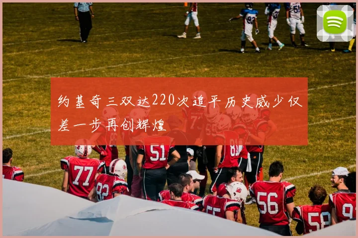 约基奇三双达220次追平历史威少仅差一步再创辉煌