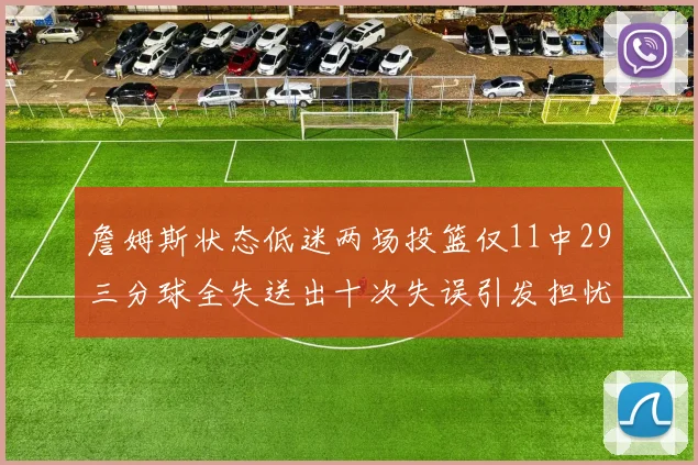 詹姆斯状态低迷两场投篮仅11中29三分球全失送出十次失误引发担忧