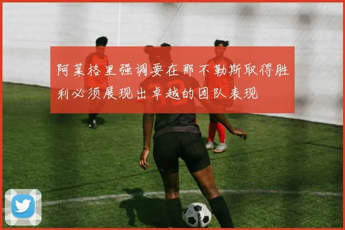 阿莱格里强调要在那不勒斯取得胜利必须展现出卓越的团队表现